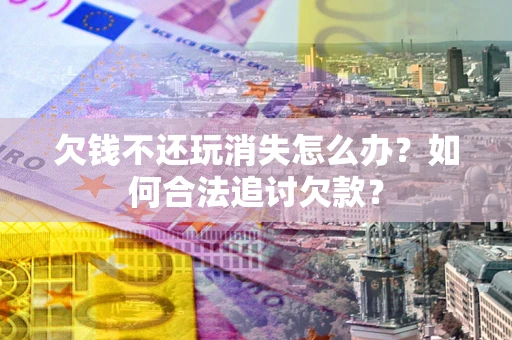 济南欠钱不还玩消失怎么办？如何合法追讨欠款？