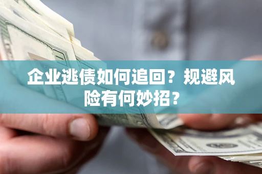 济南企业逃债如何追回？规避风险有何妙招？