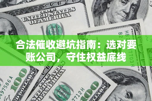 济南合法催收避坑指南：选对要账公司，守住权益底线
