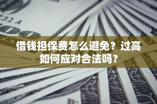 济南借钱担保费怎么避免？过高如何应对合法吗？