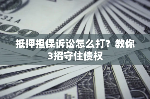 济南抵押担保诉讼怎么打？教你3招守住债权