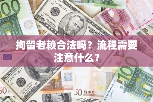 济南拘留老赖合法吗？流程需要注意什么？