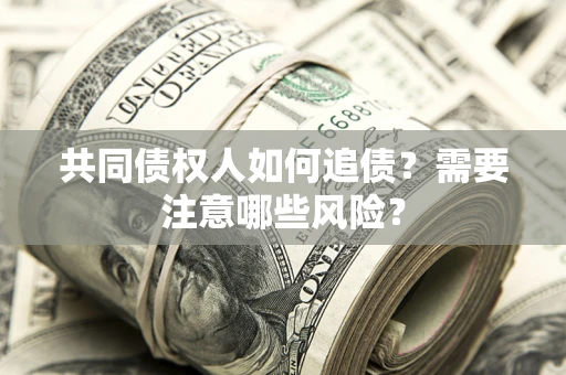 济南共同债权人如何追债？需要注意哪些风险？