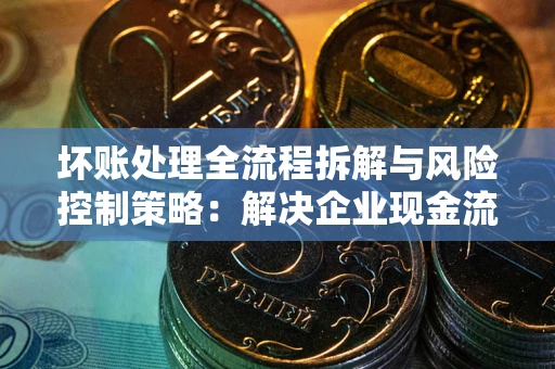 济南坏账处理全流程拆解与风险控制策略：解决企业现金流顽疾的实战指南