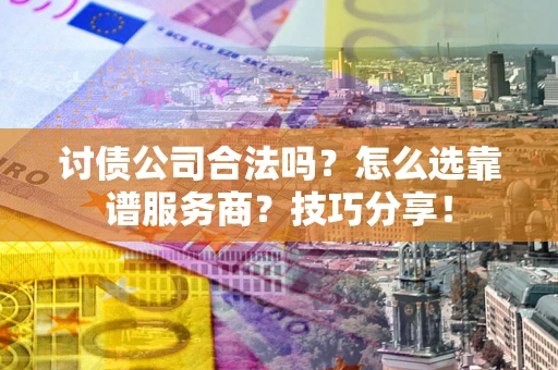 济南讨债公司合法吗？怎么选靠谱服务商？技巧分享！