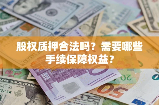 济南股权质押合法吗？需要哪些手续保障权益？