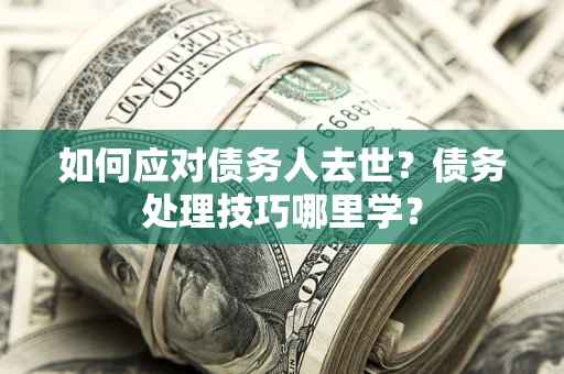 济南如何应对债务人去世？债务处理技巧哪里学？