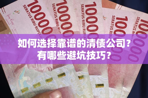 济南如何选择靠谱的清债公司？有哪些避坑技巧？