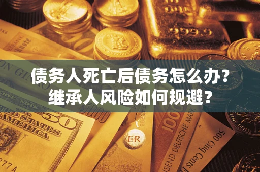 济南债务人死亡后债务怎么办？继承人风险如何规避？