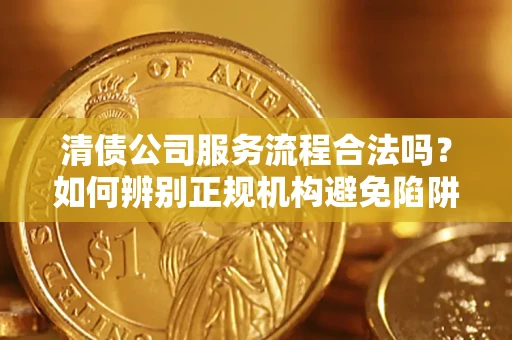 济南清债公司服务流程合法吗？如何辨别正规机构避免陷阱？