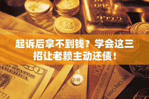 济南起诉后拿不到钱？学会这三招让老赖主动还债！