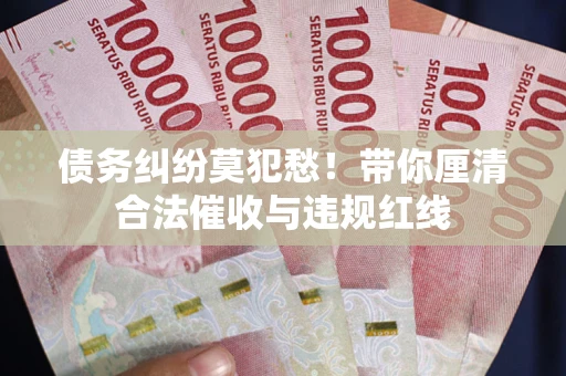 济南债务纠纷莫犯愁！带你厘清合法催收与违规红线