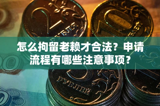 济南怎么拘留老赖才合法？申请流程有哪些注意事项？