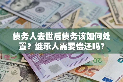 济南债务人去世后债务该如何处置？继承人需要偿还吗？
