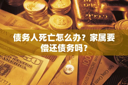 济南债务人死亡怎么办？家属要偿还债务吗？