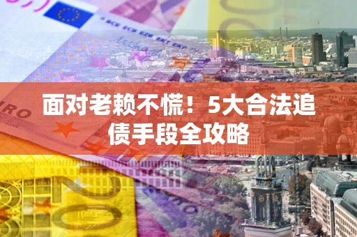 济南面对老赖不慌！5大合法追债手段全攻略