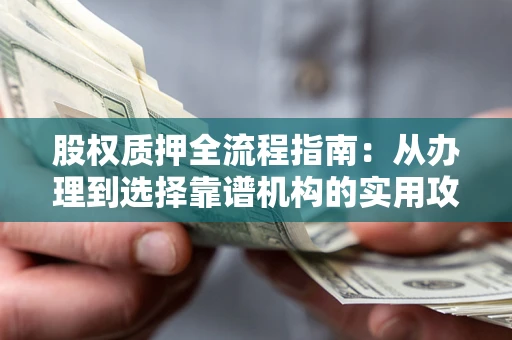 济南股权质押全流程指南：从办理到选择靠谱机构的实用攻略