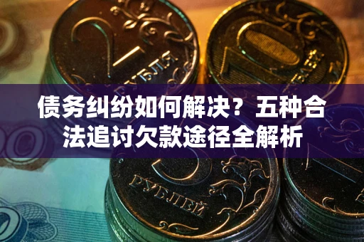 济南债务纠纷如何解决？五种合法追讨欠款途径全解析