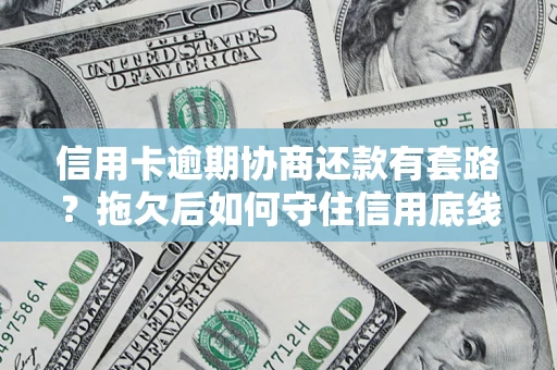 济南信用卡逾期协商还款有套路？拖欠后如何守住信用底线？
