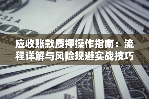 济南应收账款质押操作指南:流程详解与风险规避实战技巧 济南应收账款质押操作指南:流程详解与风险规避实战技巧
