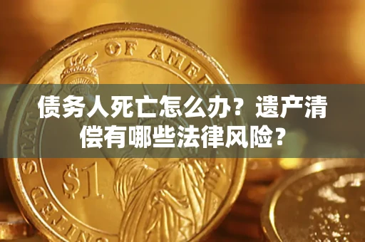 济南债务人死亡怎么办？遗产清偿有哪些法律风险？
