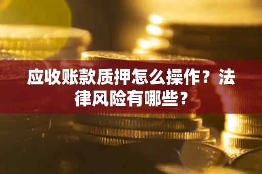济南应收账款质押怎么操作？法律风险有哪些？