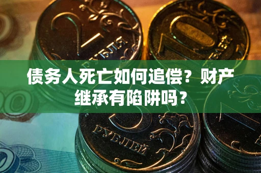 济南债务人死亡如何追偿？财产继承有陷阱吗？