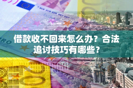 济南借款收不回来怎么办？合法追讨技巧有哪些？