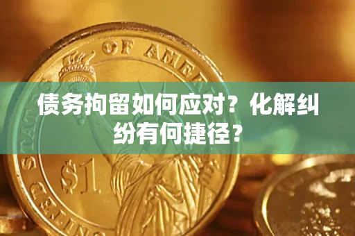济南债务拘留如何应对？化解纠纷有何捷径？
