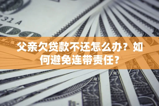 济南父亲欠贷款不还怎么办？如何避免连带责任？