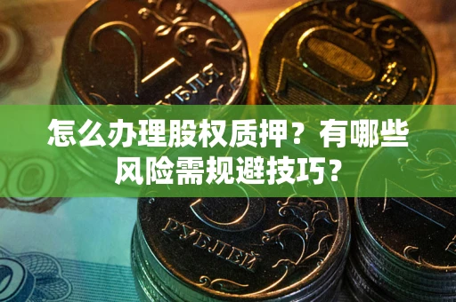 济南怎么办理股权质押？有哪些风险需规避技巧？