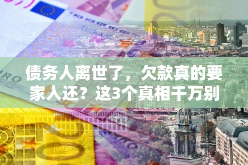 济南债务人离世了，欠款真的要家人还？这3个真相千万别弄错