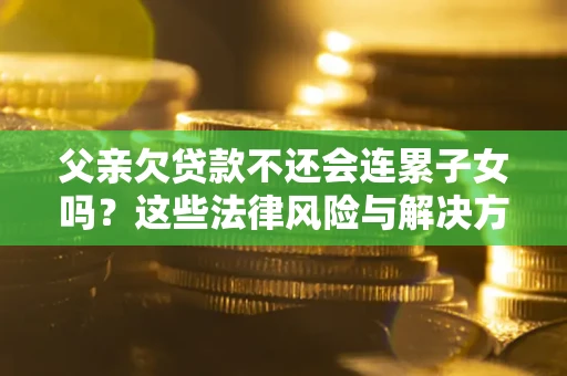 济南父亲欠贷款不还会连累子女吗？这些法律风险与解决方法要早知道！
