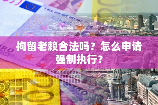 济南拘留老赖合法吗？怎么申请强制执行？