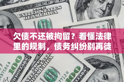 济南欠债不还被拘留？看懂法律里的规制，债务纠纷别再徒劳奔波