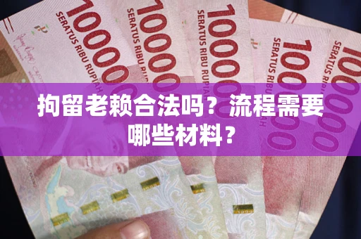 济南拘留老赖合法吗？流程需要哪些材料？