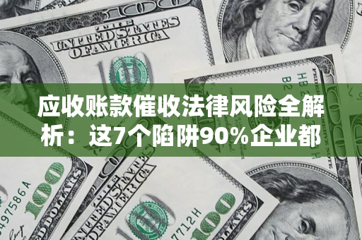济南应收账款催收法律风险全解析：这7个陷阱90%企业都踩过（含合规应对指南）