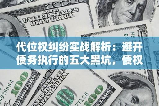 济南代位权纠纷实战解析：避开债务执行的五大黑坑，债权人必看指南