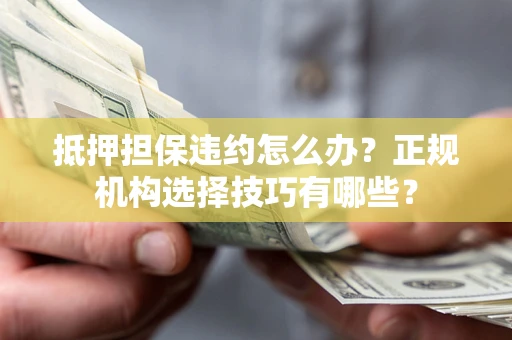 济南抵押担保违约怎么办？正规机构选择技巧有哪些？