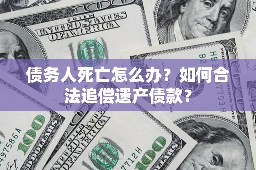 济南债务人死亡怎么办？如何合法追偿遗产债款？