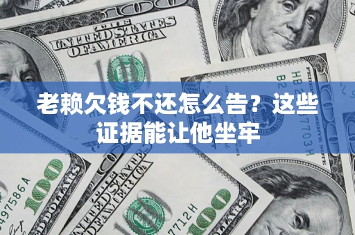 济南老赖欠钱不还怎么告？这些证据能让他坐牢