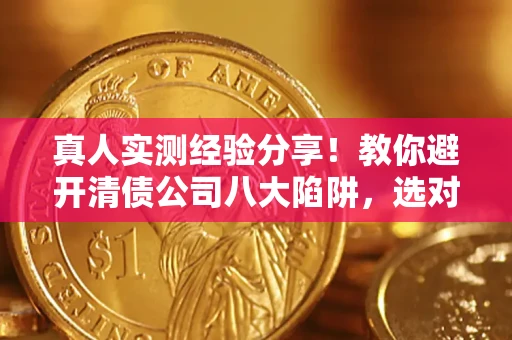 济南真人实测经验分享！教你避开清债公司八大陷阱，选对机构少走十年弯路
