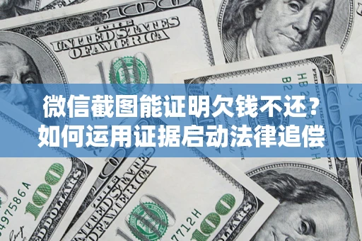 济南微信截图能证明欠钱不还？如何运用证据启动法律追偿程序？