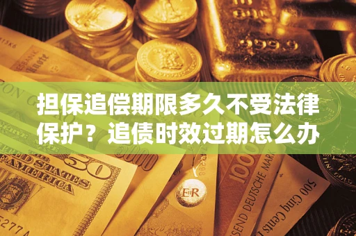 济南担保追偿期限多久不受法律保护？追债时效过期怎么办？