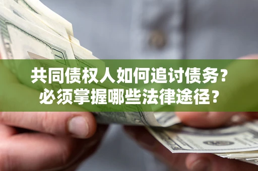 济南共同债权人如何追讨债务？必须掌握哪些法律途径？