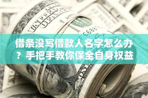 济南借条没写借款人名字怎么办？手把手教你保全自身权益