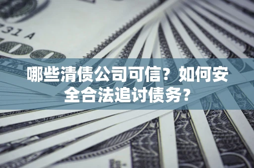 济南哪些清债公司可信？如何安全合法追讨债务？