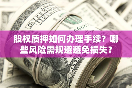 济南股权质押如何办理手续？哪些风险需规避避免损失？