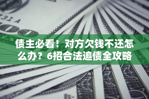 济南债主必看！对方欠钱不还怎么办？6招合法追债全攻略