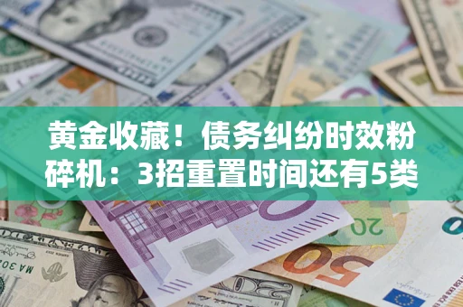济南黄金收藏！债务纠纷时效粉碎机：3招重置时间还有5类不设年限的特殊债务